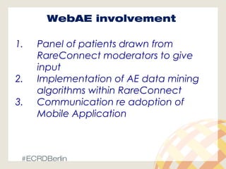 WebAE involvement
1. Panel of patients drawn from
RareConnect moderators to give
input
2. Implementation of AE data mining
algorithms within RareConnect
3. Communication re adoption of
Mobile Application
#ECRDBerlin
 