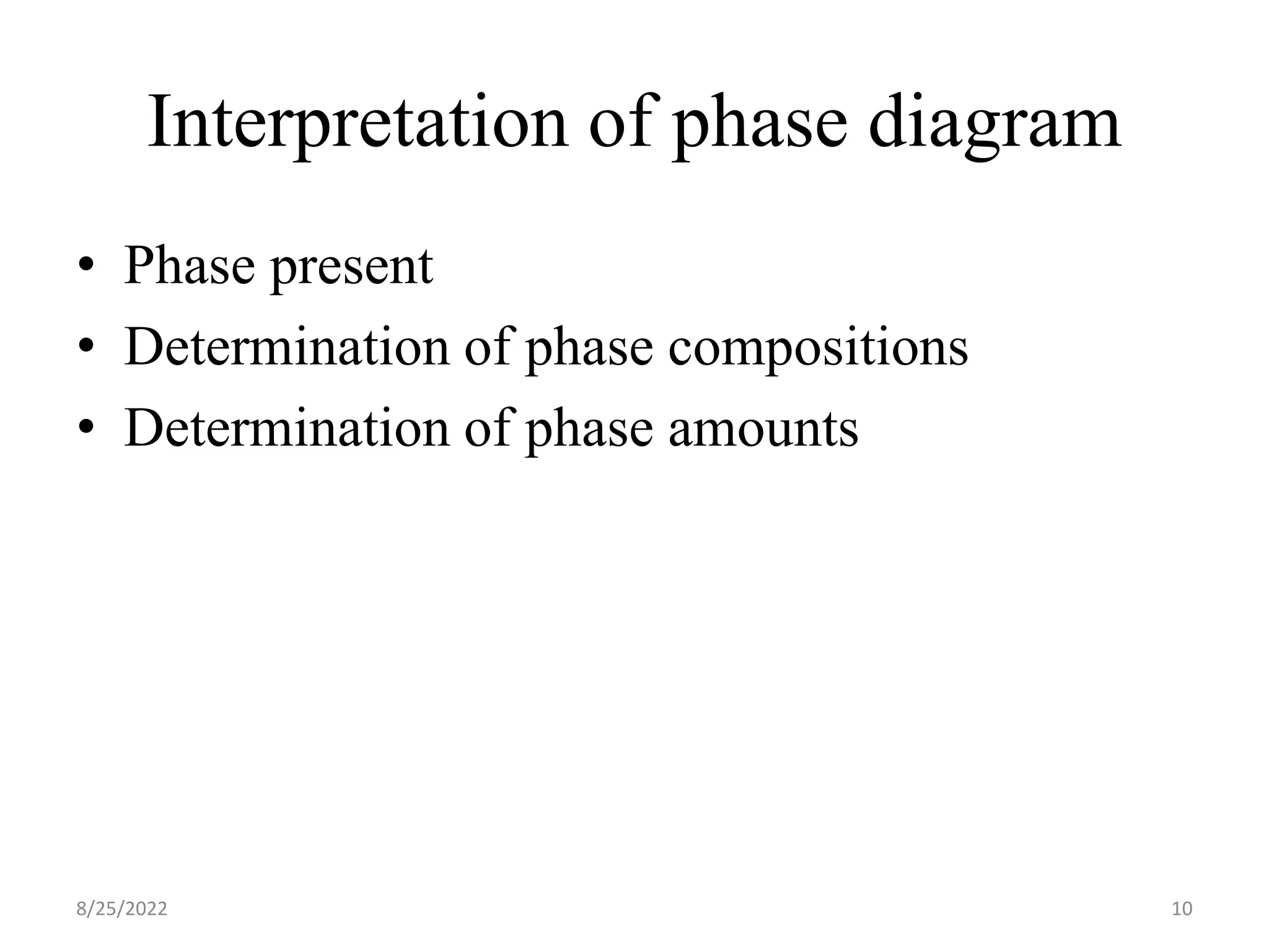Interpretation of phase diagram
• Phase present
• Determination of phase compositions
• Determination of phase amounts
8/25/2022 10
 