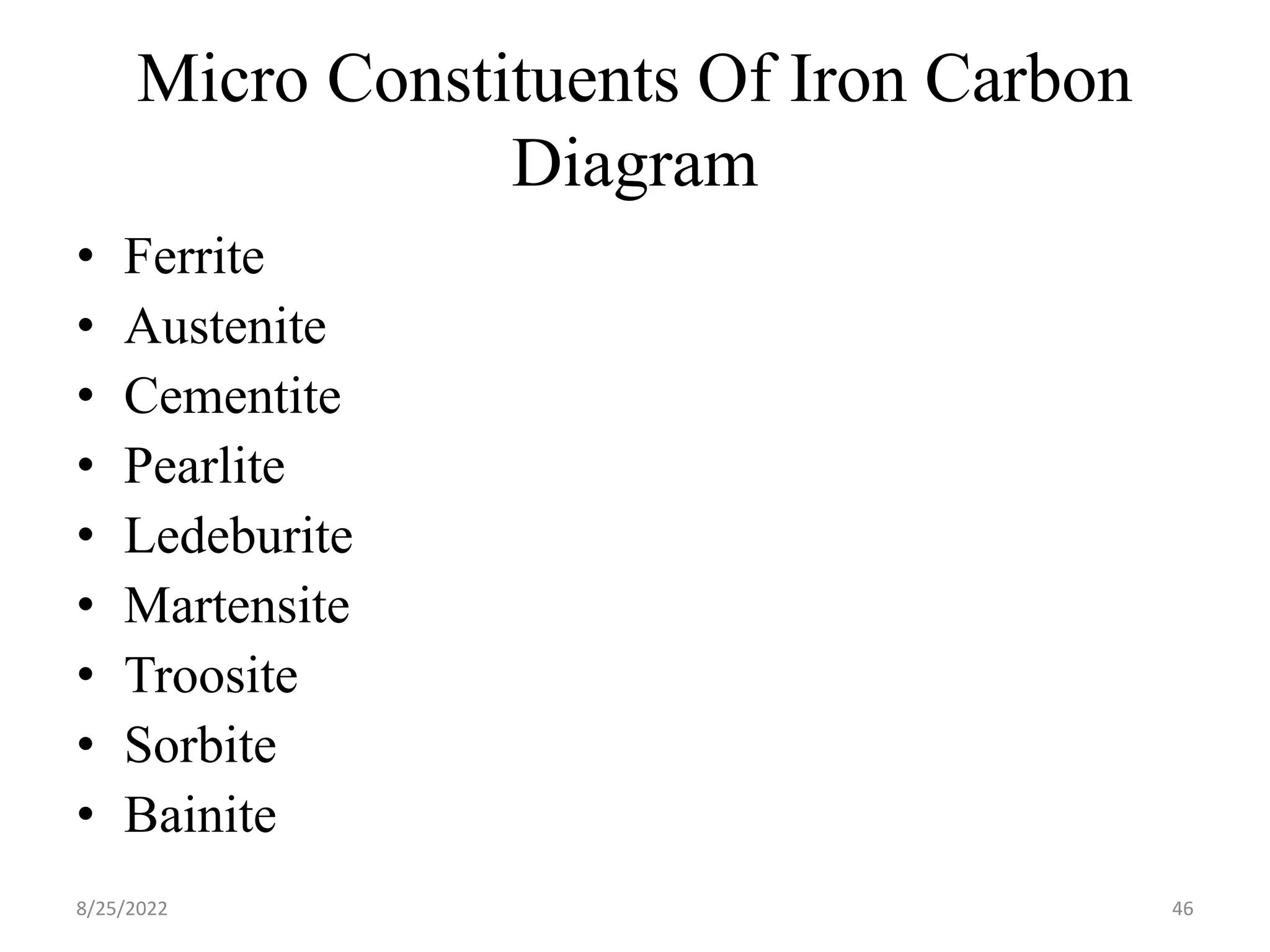 Micro Constituents Of Iron Carbon
Diagram
• Ferrite
• Austenite
• Cementite
• Pearlite
• Ledeburite
• Martensite
• Troosite
• Sorbite
• Bainite
8/25/2022 46
 