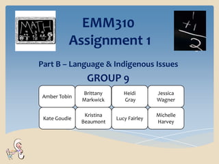 EMM310
          Assignment 1
Part B – Language & Indigenous Issues
                 GROUP 9
               Brittany       Heidi       Jessica
Amber Tobin
               Markwick       Gray        Wagner

                Kristina                  Michelle
 Kate Goudie               Lucy Fairley
               Beaumont                   Harvey
 