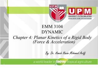 1
By: Dr. Azmah Hanim Mohamed Ariff
EMM 3104
DYNAMIC
Chapter 4: Planar Kinetics of a Rigid Body
(Force & Acceleration)
 
