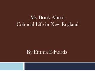 My Book About  Colonial Life in New England By Emma Edwards  