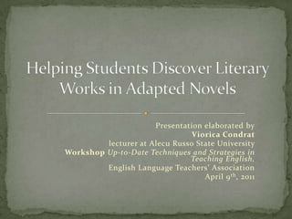 Helping Students Discover Literary Works in Adapted Novels Presentation elaborated by VioricaCondrat lecturer at Alecu Russo State University  Workshop Up-to-Date Techniques and Strategies in Teaching English, English Language Teachers’ Association April 9th, 2011 
