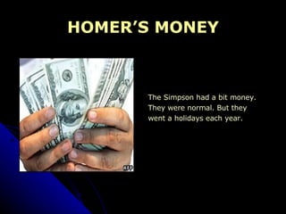 HOMER’S MONEY The Simpson had a bit money. They were normal. But they  went a holidays each year.  
