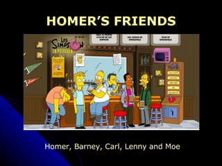 HOMER’S FRIENDS Homer, Barney, Carl, Lenny and Moe 
