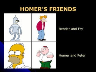 HOMER’S FRIENDS Bender and Fry Homer and Peter 