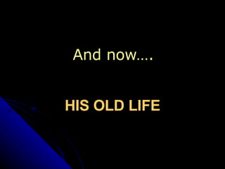 HIS OLD LIFE And now…. 