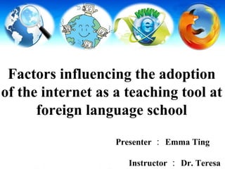Factors influencing the adoption 
of the internet as a teaching tool at 
foreign language school 
Presenter： Emma Ting 
Instructor： Dr. Teresa 
Hsu 
1 
 