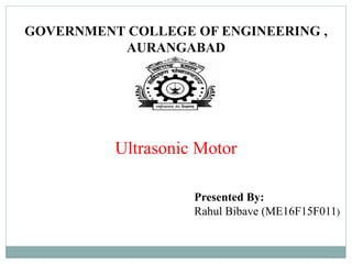GOVERNMENT COLLEGE OF ENGINEERING ,
AURANGABAD
Ultrasonic Motor
Presented By:
Rahul Bibave (ME16F15F011)
 