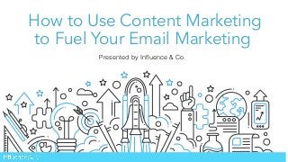How to Use Content Marketing
to Fuel Your Email Marketing
Presented by Inﬂuence & Co.
 