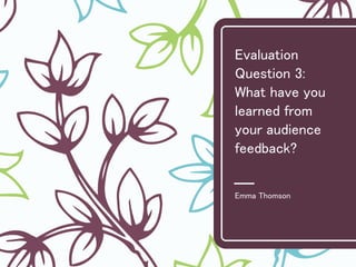 Evaluation
Question 3:
What have you
learned from
your audience
feedback?
Emma Thomson
 