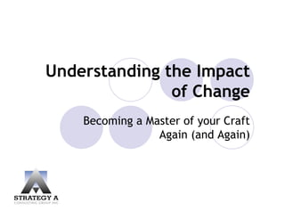 Understanding the Impact
               of Change
    Becoming a Master of your Craft
                 Again (and Again)