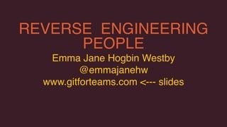REVERSE ENGINEERING
PEOPLE
Emma Jane Hogbin Westby 
@emmajanehw
www.gitforteams.com <--- slides
 
