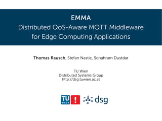 EMMA
Distributed QoS-Aware MQTT Middleware
for Edge Computing Applications
Thomas Rausch, Stefan Nastic, Schahram Dustdar
TU Wien
Distributed Systems Group
http://dsg.tuwien.ac.at
 