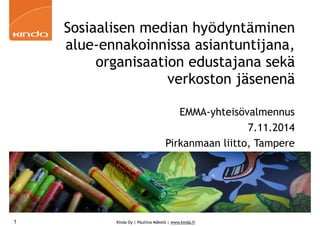 Sosiaalisen median hyödyntäminen 
alue-ennakoinnissa asiantuntijana, 
organisaation edustajana sekä 
verkoston jäsenenä 
EMMA-yhteisövalmennus 
Kinda Oy | Pauliina Mäkelä | www.kinda.fi 
7.11.2014 
Pirkanmaan liitto, Tampere 
1 
 