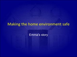 Making	
  the	
  home	
  environment	
  safe	
  
Emma’s story
 