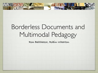 Borderless Documents and
  Multimodal Pedagogy
     Ron Balthazor, Robin Wharton
 