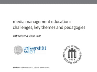 media management education:
challenges, key themes and pedagogies
Kati Förster & Ulrike Rohn
EMMA Pre-conference June 11, 2014 in Tallinn, Estonia
 