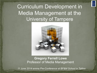 Curriculum Development in
Media Management at the
University of Tampere
Gregory Ferrell Lowe
Professor of Media Management
11 June 2014 emma Pre-Conference at BF&M School in Tallinn
 
