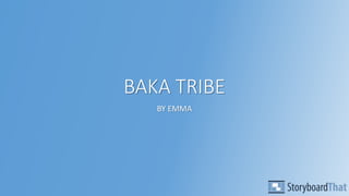 BAKA TRIBE
BY EMMA
 