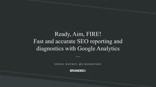 @ejbarnes89#CardiffSEO
Ready, Aim, FIRE!
Fast and accurate SEO reporting and
diagnostics with Google Analytics
E M M A B A R N E S @ E J B A R N E S 8 9
 