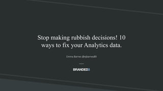 @ejbarnes89#MMGiveItAGo
Stop making rubbish decisions! 10
ways to fix your Analytics data.
Emma Barnes @ejbarnes89
 