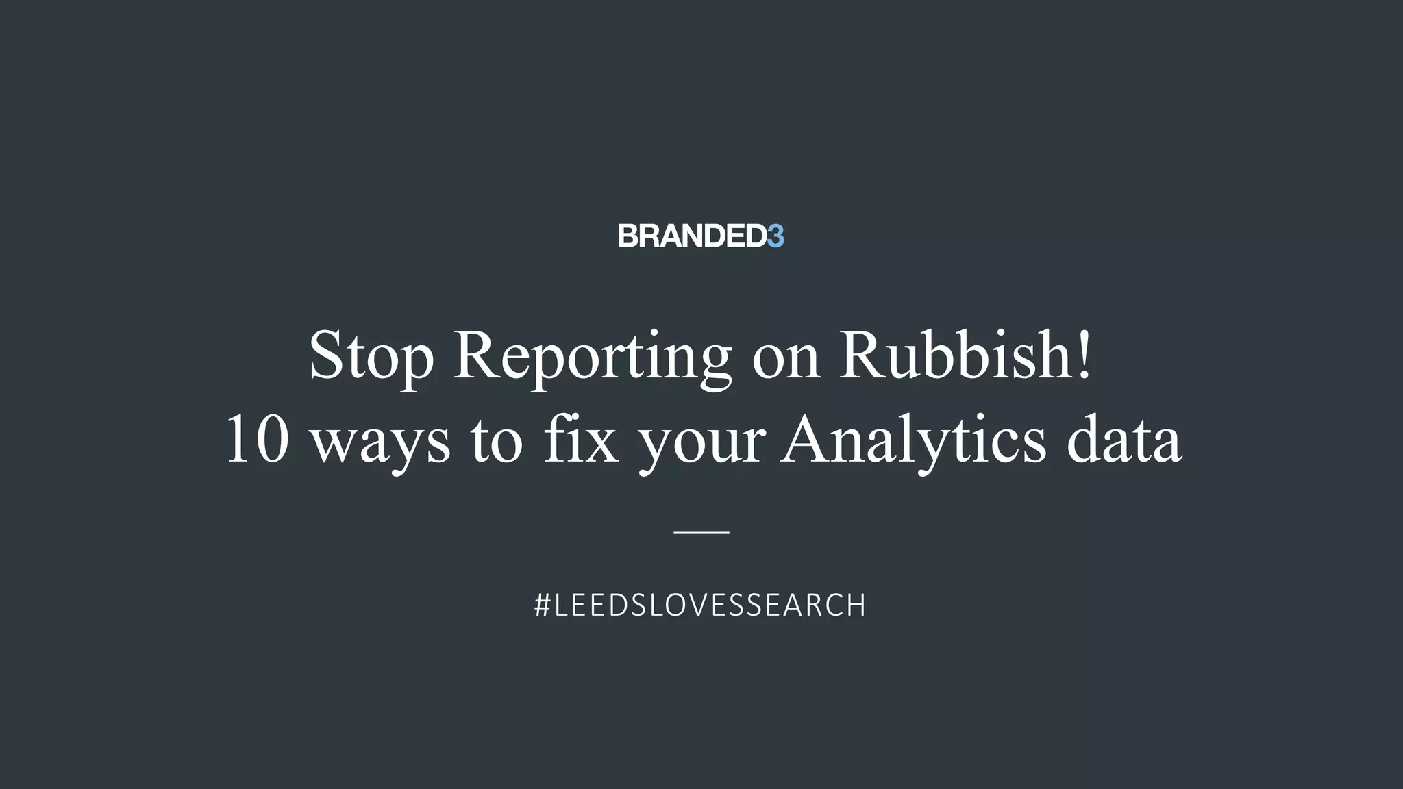@ejbarnes89#LeedsLovesSearch
Stop Reporting on Rubbish!
10 ways to fix your Analytics data
#LEEDSLOVESSEARCH
 
