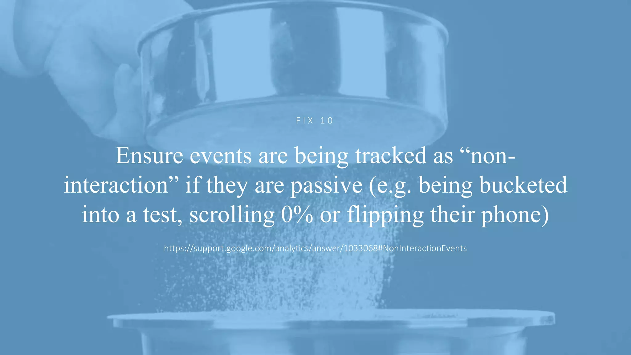 @ejbarnes89#LeedsLovesSearch
Ensure events are being tracked as “non-
interaction” if they are passive (e.g. being bucketed
into a test, scrolling 0% or flipping their phone)
F I X 1 0
https://support.google.com/analytics/answer/1033068#NonInteractionEvents
 