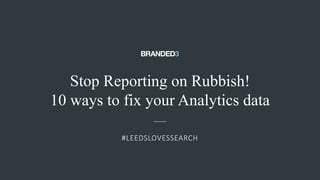 @ejbarnes89#LeedsLovesSearch
Stop Reporting on Rubbish!
10 ways to fix your Analytics data
#LEEDSLOVESSEARCH
 