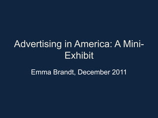Advertising in America: A Mini-
            Exhibit
    Emma Brandt, December 2011
 