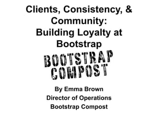 Clients, Consistency, &
Community:
Building Loyalty at
Bootstrap
By Emma Brown
Director of Operations
Bootstrap Compost
 