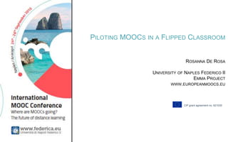 4-11 July @ Ischia (Italy)
PILOTING MOOCS IN A FLIPPED CLASSROOM
ROSANNA DE ROSA
UNIVERSITY OF NAPLES FEDERICO II
EMMA PROJECT
WWW.EUROPEANMOOCS.EU
CIP grant agreement no. 621030
 