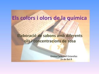 Els colors i olors de la química Elaboració de sabons amb diferents olis i concentracions de sosa Emma Carbonell Estarellas 2n de Bat B 