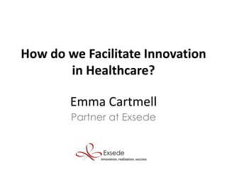Emma Cartmell
Partner at Exsede
How do we Facilitate Innovation
in Healthcare?
 