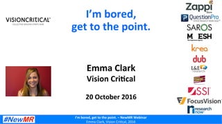 I’m	bored,	get	to	the	point.	–	NewMR	Webinar	
Emma	Clark,	Vision	Cri/cal,	2016	
Emma	Clark	
Vision	Cri?cal	
	
20	October	2016	
I’m	bored,		
get	to	the	point.	
 