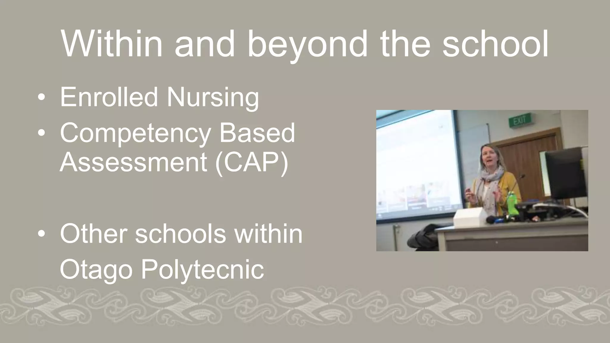 Within and beyond the school
• Enrolled Nursing
• Competency Based
Assessment (CAP)
• Other schools within
Otago Polytecnic
 