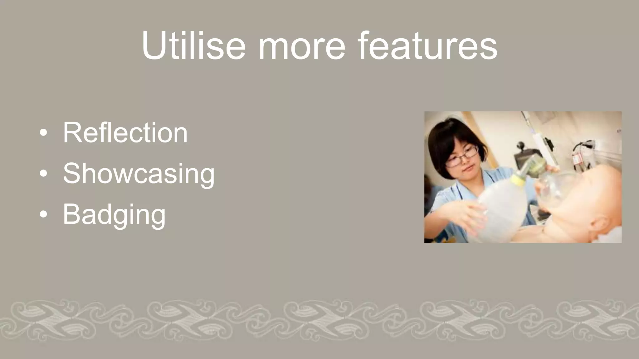 Utilise more features
• Reflection
• Showcasing
• Badging
 