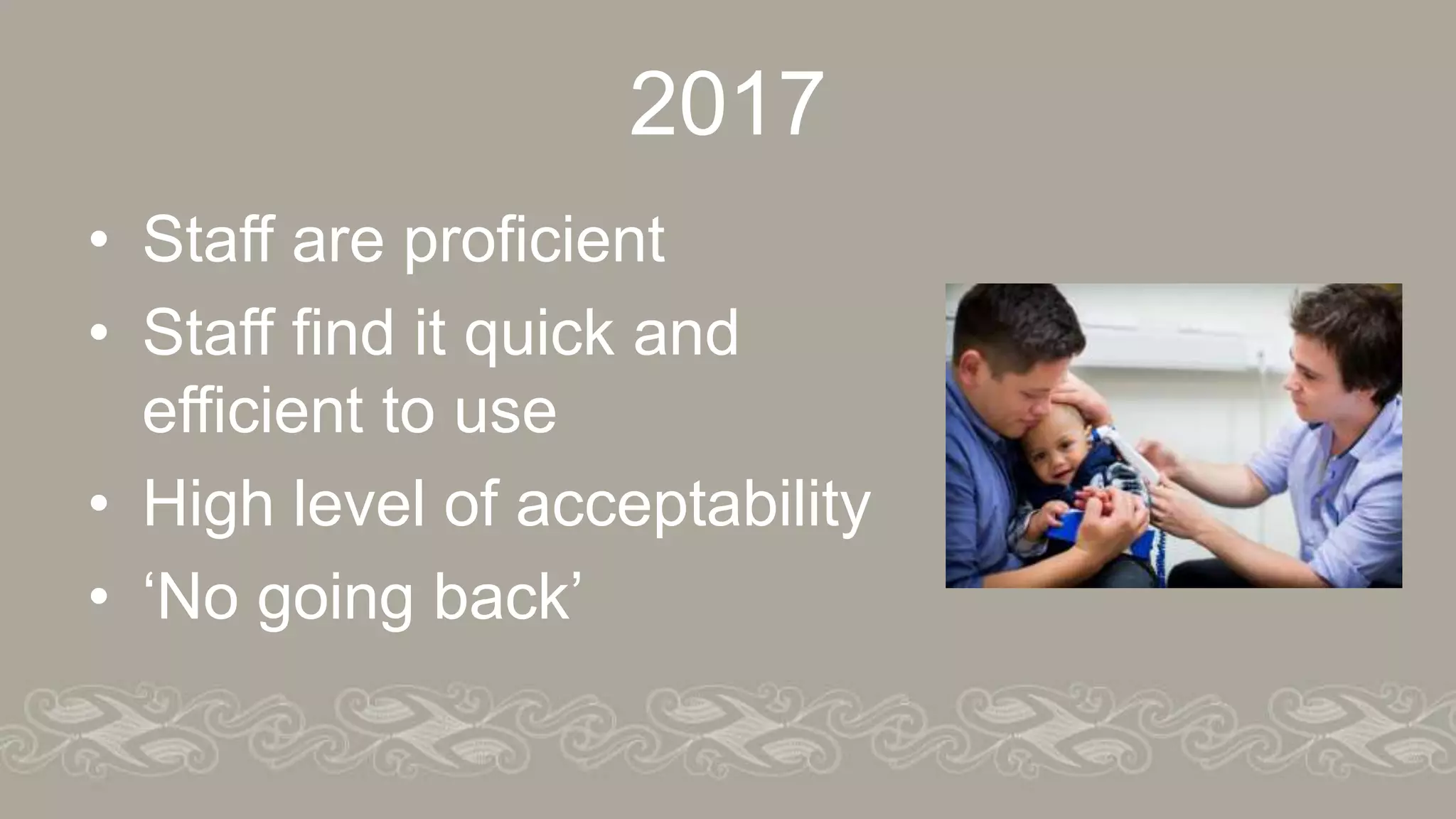 2017
• Staff are proficient
• Staff find it quick and
efficient to use
• High level of acceptability
• ‘No going back’
 