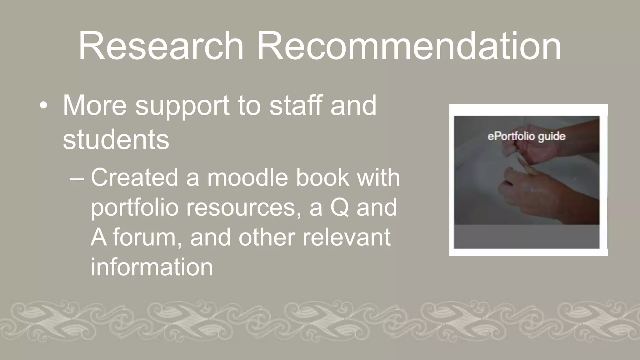 Research Recommendation
• More support to staff and
students
– Created a moodle book with
portfolio resources, a Q and
A forum, and other relevant
information
 