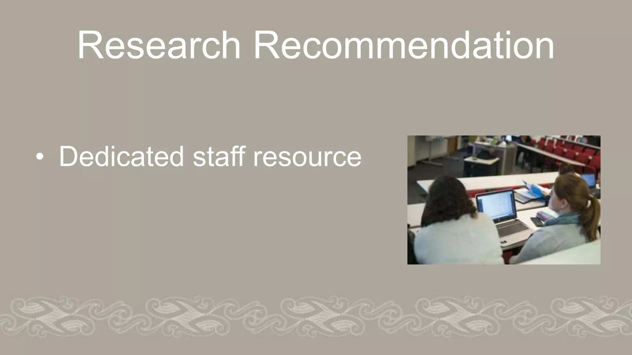 Research Recommendation
• Dedicated staff resource
 