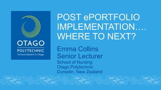 POST ePORTFOLIO
IMPLEMENTATION….
WHERE TO NEXT?
Emma Collins
Senior Lecturer
School of Nursing
Otago Polytechnic
Dunedin, New Zealand
 