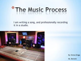 *
I am writing a song, and professionally recording
it in a studio.




                                                    By: Emma Driggs

                                                    Ms. Bennett
 