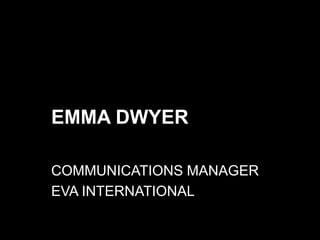 EMMA DWYER
COMMUNICATIONS MANAGER
EVA INTERNATIONAL
 