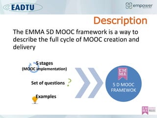 Set of questions 5 D MOOC
FRAMEWOK
5stages
(MOOC implementation)
Examples
The EMMA 5D MOOC framework is a way to
describe ...