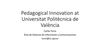 Pedagogical Innovation at
Universitat Politècnica de
València
Carlos Turro
Área de Sistemas de Información y Comunicaciones
turro@cc.upv.es
 