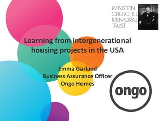 Learning from intergenerational
housing projects in the USA
Emma Garland
Business Assurance Officer
Ongo Homes
 