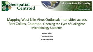 Mapping West Nile Virus Outbreak Intensities across
Fort Collins, Colorado: Opening the Eyes of Collegiate
Microbiology Students
Emma Giles
Chester Moore
Erica Suchman

 