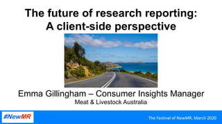 The	Festival	of	NewMR,	March	2020	The	Festival	of	NewMR,	March	2020	
The future of research reporting:
A client-side perspective
Emma Gillingham – Consumer Insights Manager
Meat & Livestock Australia
ADD	SOME	IMAGERY	
HERE	OR	SPEAKER	
PHOTO	
 