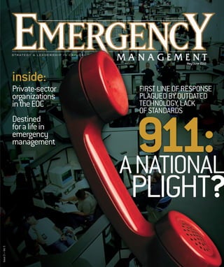 A publication of e.Re
publica on e Republic

May/June 2010

inside:
Private-sector
organizations
in the EOC
Destined
for a life in
emergency
management

FIRST LINE OF RESPONSE
PLAGUED BY OUTDATED
TECHNOLOGY, LACK
OF STANDARDS

911:
A NATIONAL

Issue 3 — Vol. 5

PLIGHT?

 