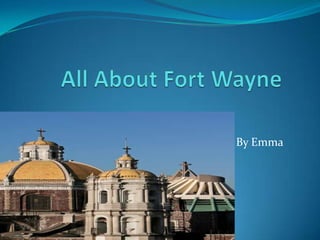 All About Fort Wayne  By Emma 